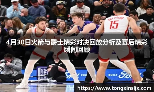 4月30日火箭与爵士精彩对决回放分析及赛后精彩瞬间回顾
