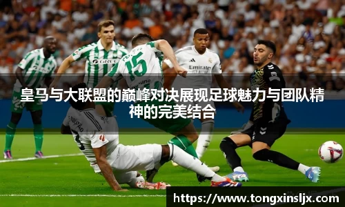 皇马与大联盟的巅峰对决展现足球魅力与团队精神的完美结合