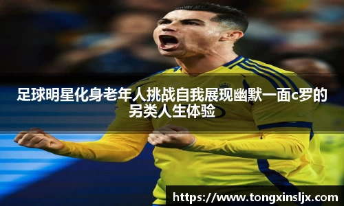 足球明星化身老年人挑战自我展现幽默一面c罗的另类人生体验